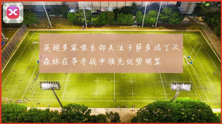 英超多家俱乐部关注卡萨多诺丁汉森林在争夺战中领先优势明显