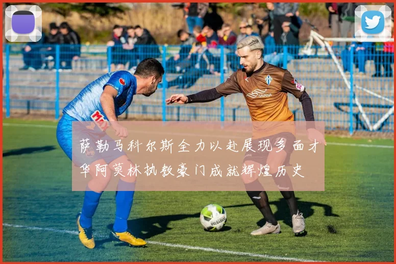 萨勒马科尔斯全力以赴展现多面才华阿莫林执教豪门成就辉煌历史