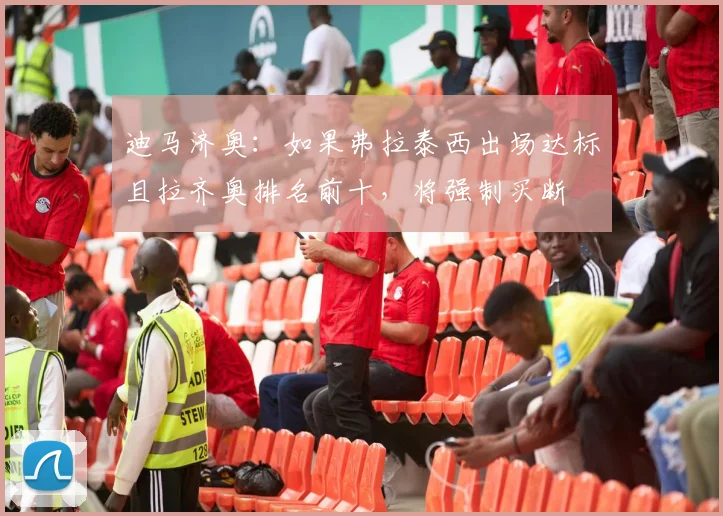 迪马济奥：如果弗拉泰西出场达标且拉齐奥排名前十，将强制买断